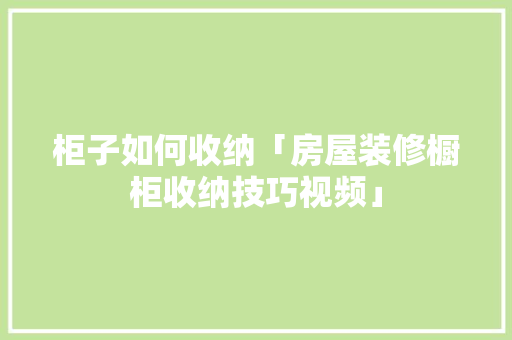 柜子如何收纳「房屋装修橱柜收纳技巧视频」 柜子如何收纳「房屋装修橱柜收纳技巧视频」 MI家装修攻略