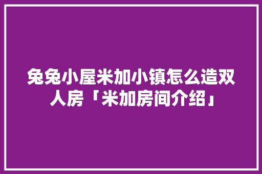 兔兔小屋米加小镇怎么造双人房「米加房间介绍」 兔兔小屋米加小镇怎么造双人房「米加房间介绍」 MI家装修攻略