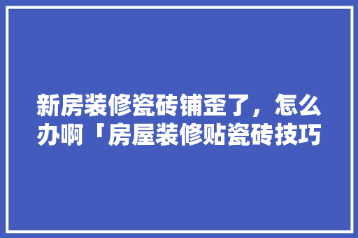 新房装修瓷砖铺歪了，怎么办啊「房屋装修贴瓷砖技巧视频」 新房装修瓷砖铺歪了，怎么办啊「房屋装修贴瓷砖技巧视频」 MI家设计百科