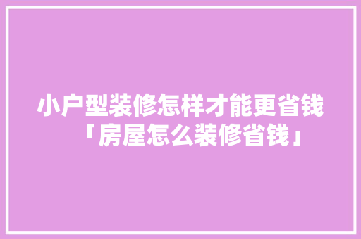 小户型装修怎样才能更省钱「房屋怎么装修省钱」 小户型装修怎样才能更省钱「房屋怎么装修省钱」 MI家装修攻略