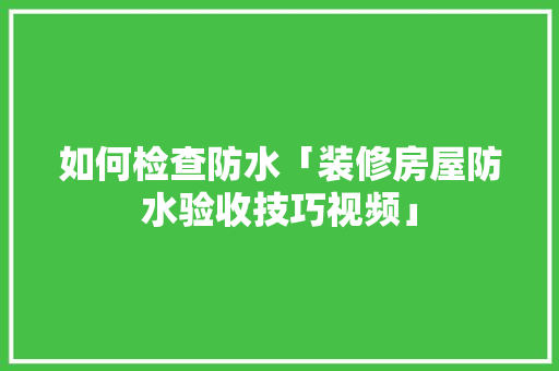 如何检查防水「装修房屋防水验收技巧视频」 如何检查防水「装修房屋防水验收技巧视频」 MI家装修经验
