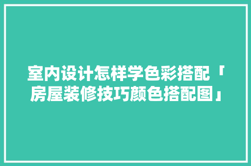 室内设计怎样学色彩搭配「房屋装修技巧颜色搭配图」 室内设计怎样学色彩搭配「房屋装修技巧颜色搭配图」 MI家装修经验