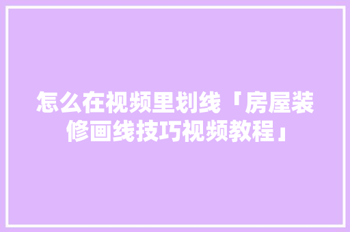 怎么在视频里划线「房屋装修画线技巧视频教程」 怎么在视频里划线「房屋装修画线技巧视频教程」 MI家装修经验