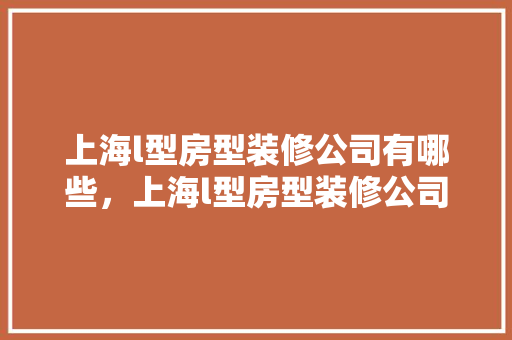 上海l型房型装修公司有哪些，上海l型房型装修公司有哪些品牌。 上海l型房型装修公司有哪些，上海l型房型装修公司有哪些品牌。 MI家公司推荐