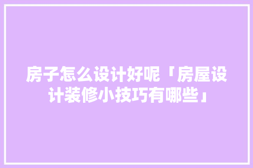 房子怎么设计好呢「房屋设计装修小技巧有哪些」 房子怎么设计好呢「房屋设计装修小技巧有哪些」 MI家公司推荐