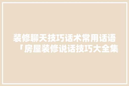 装修聊天技巧话术常用话语「房屋装修说话技巧大全集视频」 装修聊天技巧话术常用话语「房屋装修说话技巧大全集视频」 MI家设计百科