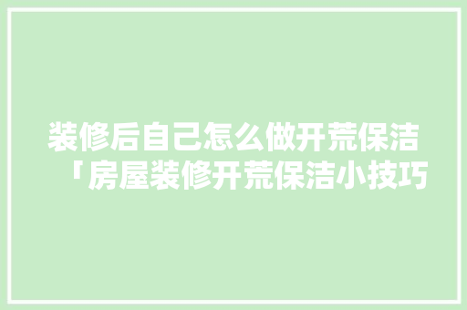 装修后自己怎么做开荒保洁「房屋装修开荒保洁小技巧视频」 装修后自己怎么做开荒保洁「房屋装修开荒保洁小技巧视频」 MI家装修经验