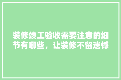 装修竣工验收需要注意的细节有哪些，让装修不留遗憾「装修验收房屋技巧有哪些」 装修竣工验收需要注意的细节有哪些，让装修不留遗憾「装修验收房屋技巧有哪些」 MI家装修攻略