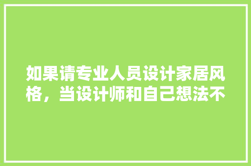 如果请专业人员设计家居风格，当设计师和自己想法不一致时，怎么办「装修房屋设计技巧有哪些」 如果请专业人员设计家居风格，当设计师和自己想法不一致时，怎么办「装修房屋设计技巧有哪些」 MI家设计百科