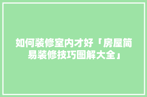 如何装修室内才好「房屋简易装修技巧图解大全」 如何装修室内才好「房屋简易装修技巧图解大全」 MI家装修攻略