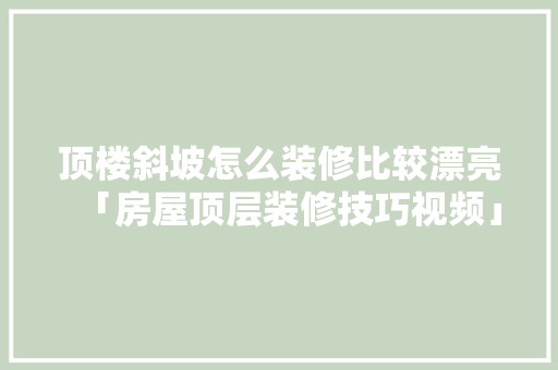 顶楼斜坡怎么装修比较漂亮「房屋顶层装修技巧视频」 顶楼斜坡怎么装修比较漂亮「房屋顶层装修技巧视频」 MI家装修经验