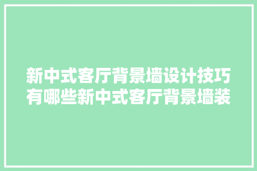 新中式客厅背景墙设计技巧有哪些新中式客厅背景墙装修要点分析「新中式房屋装修技巧视频」 新中式客厅背景墙设计技巧有哪些新中式客厅背景墙装修要点分析「新中式房屋装修技巧视频」 MI家公司推荐