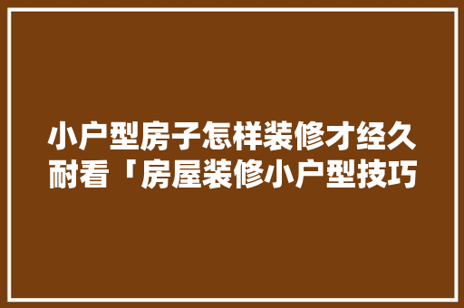 小户型房子怎样装修才经久耐看「房屋装修小户型技巧图片大全」 小户型房子怎样装修才经久耐看「房屋装修小户型技巧图片大全」 MI家设计百科