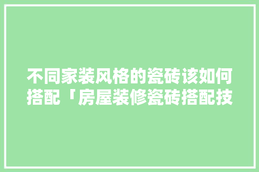 不同家装风格的瓷砖该如何搭配「房屋装修瓷砖搭配技巧视频」 不同家装风格的瓷砖该如何搭配「房屋装修瓷砖搭配技巧视频」 MI家装修攻略