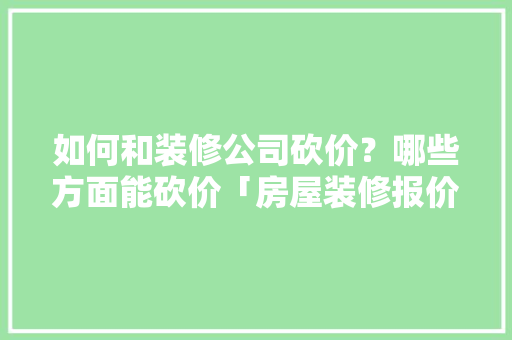 如何和装修公司砍价？哪些方面能砍价「房屋装修报价技巧和方法」 如何和装修公司砍价？哪些方面能砍价「房屋装修报价技巧和方法」 MI家装修攻略