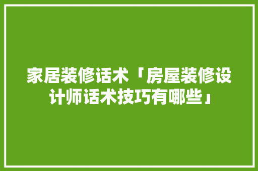 家居装修话术「房屋装修设计师话术技巧有哪些」 家居装修话术「房屋装修设计师话术技巧有哪些」 MI家装修攻略