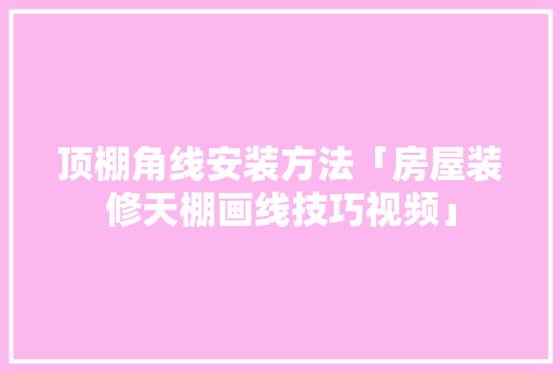顶棚角线安装方法「房屋装修天棚画线技巧视频」 顶棚角线安装方法「房屋装修天棚画线技巧视频」 MI家设计指南