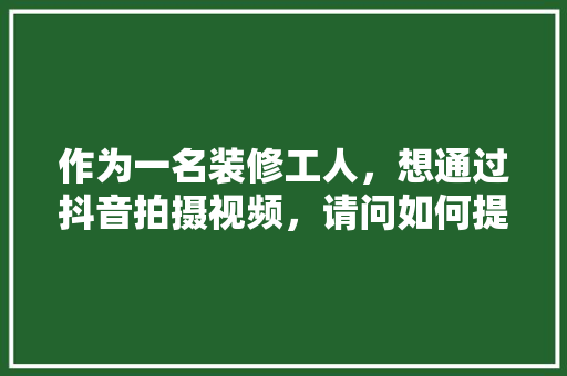 作为一名装修工人，想通过抖音拍摄视频，请问如何提高自己的粉丝和视频播放量「房屋简单装修小技巧视频教程」 作为一名装修工人，想通过抖音拍摄视频，请问如何提高自己的粉丝和视频播放量「房屋简单装修小技巧视频教程」 MI家装修经验