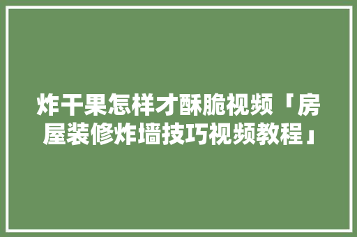炸干果怎样才酥脆视频「房屋装修炸墙技巧视频教程」 炸干果怎样才酥脆视频「房屋装修炸墙技巧视频教程」 MI家设计指南