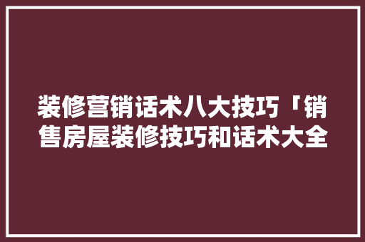 装修营销话术八大技巧「销售房屋装修技巧和话术大全」 装修营销话术八大技巧「销售房屋装修技巧和话术大全」 MI家装修攻略