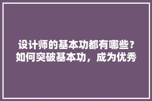 设计师的基本功都有哪些？如何突破基本功，成为优秀的设计师「房屋设计师装修技巧视频教程」 设计师的基本功都有哪些？如何突破基本功，成为优秀的设计师「房屋设计师装修技巧视频教程」 MI家设计指南