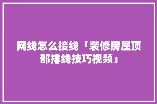 网线怎么接线「装修房屋顶部排线技巧视频」 网线怎么接线「装修房屋顶部排线技巧视频」 MI家装修攻略