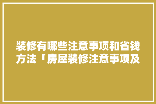 装修有哪些注意事项和省钱方法「房屋装修注意事项及技巧视频」 装修有哪些注意事项和省钱方法「房屋装修注意事项及技巧视频」 MI家公司推荐