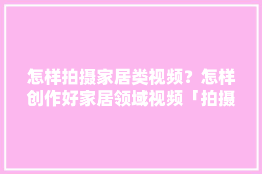 怎样拍摄家居类视频？怎样创作好家居领域视频「拍摄房屋装修图片技巧视频」 怎样拍摄家居类视频？怎样创作好家居领域视频「拍摄房屋装修图片技巧视频」 MI家装修攻略