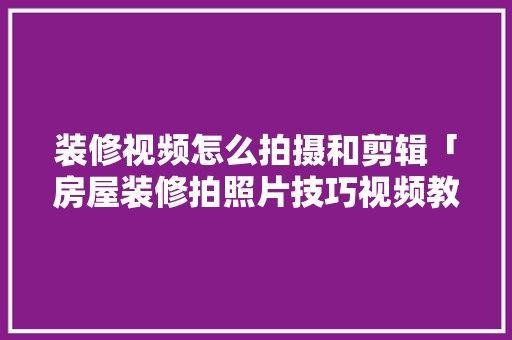 装修视频怎么拍摄和剪辑「房屋装修拍照片技巧视频教程」 装修视频怎么拍摄和剪辑「房屋装修拍照片技巧视频教程」 MI家设计指南