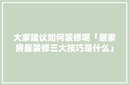 大家建议如何装修呢「居家房屋装修三大技巧是什么」 大家建议如何装修呢「居家房屋装修三大技巧是什么」 MI家装修经验