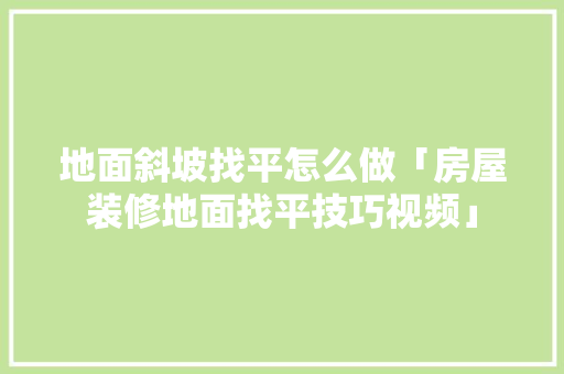 地面斜坡找平怎么做「房屋装修地面找平技巧视频」 地面斜坡找平怎么做「房屋装修地面找平技巧视频」 MI家公司推荐