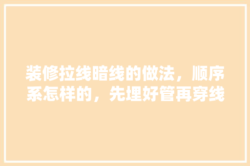 装修拉线暗线的做法，顺序系怎样的，先埋好管再穿线还是穿好线再弄管，哪他大虾可以告诉一下「房屋装修穿管技巧图解视频」
