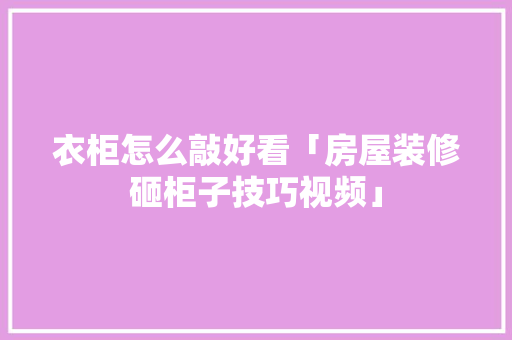 衣柜怎么敲好看「房屋装修砸柜子技巧视频」 衣柜怎么敲好看「房屋装修砸柜子技巧视频」 MI家装修攻略