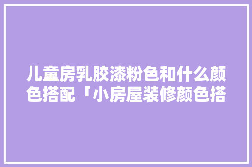 儿童房乳胶漆粉色和什么颜色搭配「小房屋装修颜色搭配技巧图片」 儿童房乳胶漆粉色和什么颜色搭配「小房屋装修颜色搭配技巧图片」 MI家装修攻略