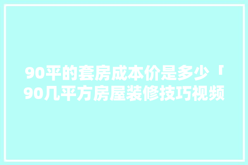 90平的套房成本价是多少「90几平方房屋装修技巧视频」 MI家装修攻略 90平的套房成本价是多少「90几平方房屋装修技巧视频」 90平的套房成本价是多少「90几平方房屋装修技巧视频」 MI家装修攻略