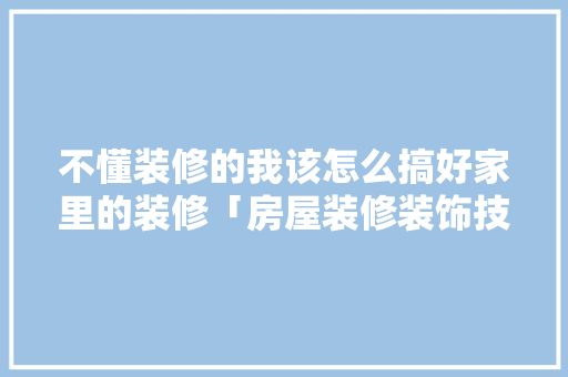 不懂装修的我该怎么搞好家里的装修「房屋装修装饰技巧有哪些」 不懂装修的我该怎么搞好家里的装修「房屋装修装饰技巧有哪些」 MI家设计百科