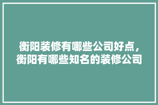 衡阳装修有哪些公司好点，衡阳有哪些知名的装修公司。