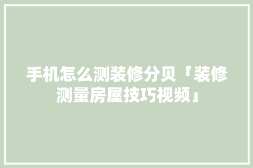 手机怎么测装修分贝「装修测量房屋技巧视频」 手机怎么测装修分贝「装修测量房屋技巧视频」 MI家设计指南