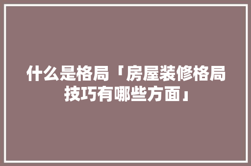 什么是格局「房屋装修格局技巧有哪些方面」 什么是格局「房屋装修格局技巧有哪些方面」 MI家设计指南
