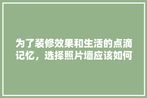 为了装修效果和生活的点滴记忆，选择照片墙应该如何做好「房屋装修记忆技巧有哪些」 为了装修效果和生活的点滴记忆，选择照片墙应该如何做好「房屋装修记忆技巧有哪些」 MI家装修经验