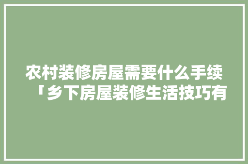 农村装修房屋需要什么手续「乡下房屋装修生活技巧有哪些」 农村装修房屋需要什么手续「乡下房屋装修生活技巧有哪些」 MI家装修经验
