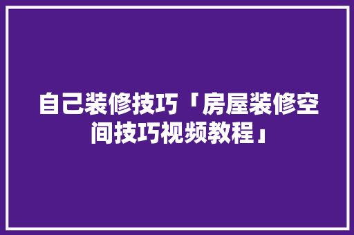 自己装修技巧「房屋装修空间技巧视频教程」 自己装修技巧「房屋装修空间技巧视频教程」 MI家装修经验