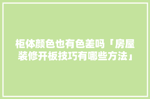柜体颜色也有色差吗「房屋装修开板技巧有哪些方法」 柜体颜色也有色差吗「房屋装修开板技巧有哪些方法」 MI家装修攻略