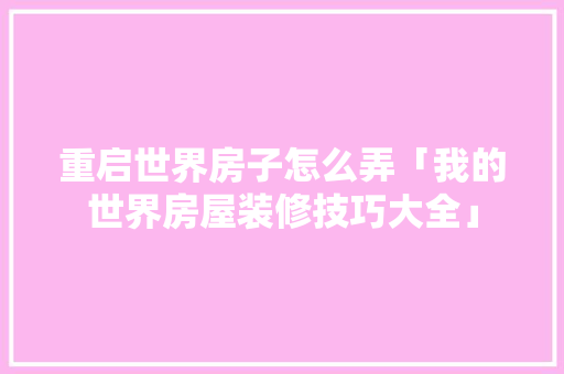 重启世界房子怎么弄「我的世界房屋装修技巧大全」 重启世界房子怎么弄「我的世界房屋装修技巧大全」 MI家公司推荐