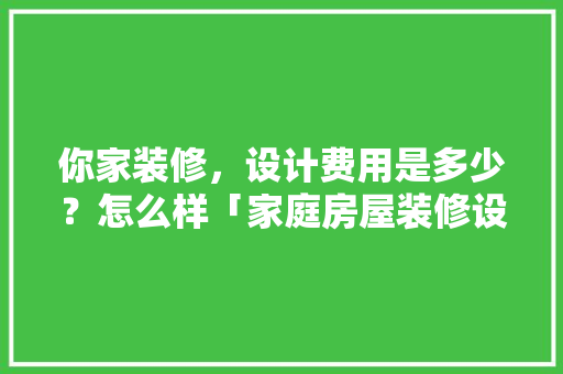 你家装修，设计费用是多少？怎么样「家庭房屋装修设计技巧图片」 你家装修，设计费用是多少？怎么样「家庭房屋装修设计技巧图片」 MI家装修经验