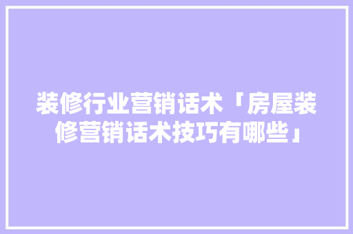 装修行业营销话术「房屋装修营销话术技巧有哪些」 装修行业营销话术「房屋装修营销话术技巧有哪些」 MI家设计百科