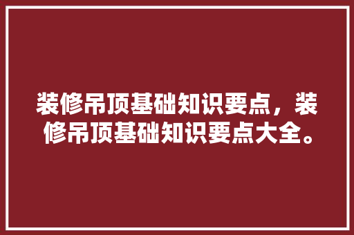 装修吊顶基础知识要点，装修吊顶基础知识要点大全。 装修吊顶基础知识要点，装修吊顶基础知识要点大全。 MI家设计百科