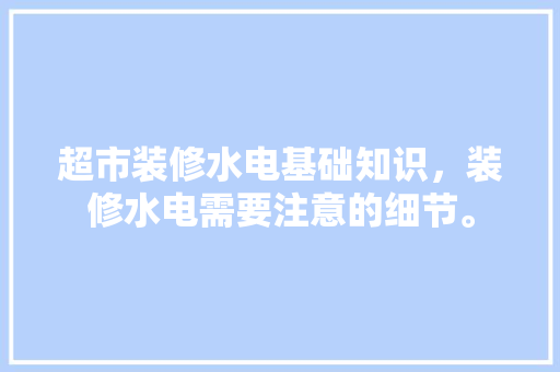 超市装修水电基础知识，装修水电需要注意的细节。 超市装修水电基础知识，装修水电需要注意的细节。 MI家装修经验