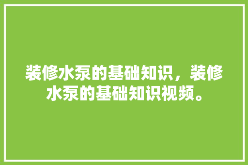 装修水泵的基础知识，装修水泵的基础知识视频。 装修水泵的基础知识，装修水泵的基础知识视频。 MI家装修经验