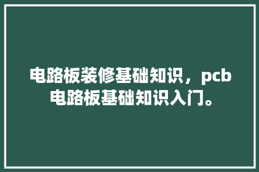 电路板装修基础知识，pcb电路板基础知识入门。 电路板装修基础知识，pcb电路板基础知识入门。 MI家装修经验